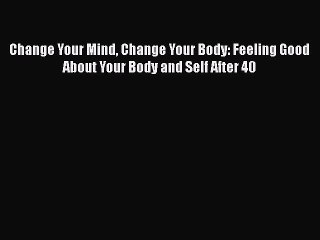 Read Change Your Mind Change Your Body: Feeling Good About Your Body and Self After 40 Ebook