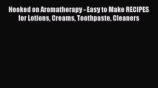 Read Hooked on Aromatherapy - Easy to Make RECIPES for Lotions Creams Toothpaste Cleaners Ebook
