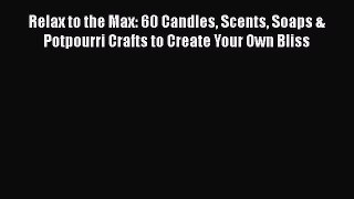 Read Relax to the Max: 60 Candles Scents Soaps & Potpourri Crafts to Create Your Own Bliss