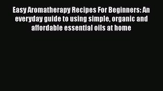 Read Easy Aromatherapy Recipes For Beginners: An everyday guide to using simple organic and