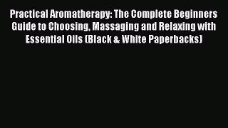 Read Practical Aromatherapy: The Complete Beginners Guide to Choosing Massaging and Relaxing