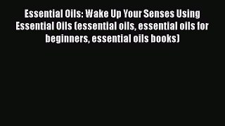 Read Essential Oils: Wake Up Your Senses Using Essential Oils (essential oils essential oils
