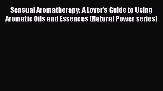 Download Sensual Aromatherapy: A Lover's Guide to Using Aromatic Oils and Essences (Natural