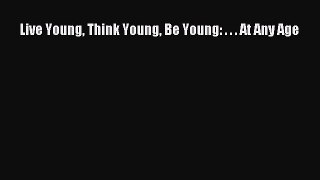 Read Live Young Think Young Be Young: . . . At Any Age Ebook