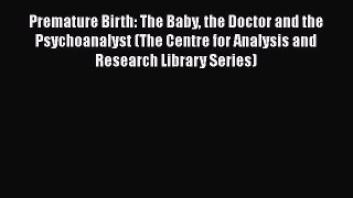 Read Premature Birth: The Baby the Doctor and the Psychoanalyst (The Centre for Analysis and