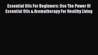 Read Essential Oils For Beginners: Use The Power Of Essential Oils & Aromatherapy For Healthy