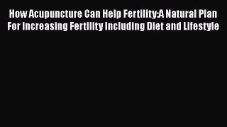 Read How Acupuncture Can Help Fertility:A Natural Plan For Increasing Fertility Including Diet