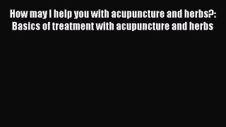 Read How may I help you with acupuncture and herbs?: Basics of treatment with acupuncture and