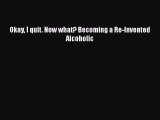 Read Okay I quit. Now what? Becoming a Re-Invented Alcoholic Ebook