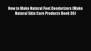 Read How to Make Natural Foot Deodorizers (Make Natural Skin Care Products Book 36) Ebook