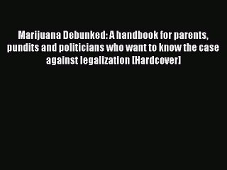 Download Marijuana Debunked: A handbook for parents pundits and politicians who want to know