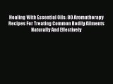 Read Healing With Essential Oils: 80 Aromatherapy Recipes For Treating Common Bodily Ailments