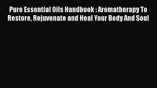 Read Pure Essential Oils Handbook : Aromatherapy To Restore Rejuvenate and Heal Your Body And