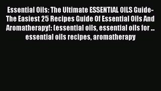 Read Essential Oils: The Ultimate ESSENTIAL OILS Guide- The Easiest 25 Recipes Guide Of Essential