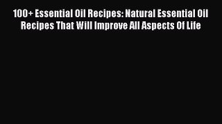 Read 100+ Essential Oil Recipes: Natural Essential Oil Recipes That Will Improve All Aspects