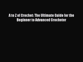 PDF A to Z of Crochet: The Ultimate Guide for the Beginner to Advanced Crocheter Free Books