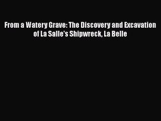 PDF From a Watery Grave: The Discovery and Excavation of La Salle's Shipwreck La Belle  EBook
