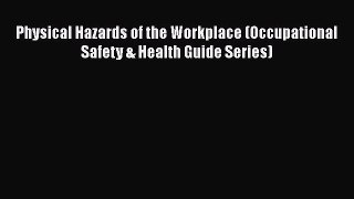 Download Physical Hazards of the Workplace (Occupational Safety & Health Guide Series) Ebook