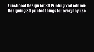 Download Functional Design for 3D Printing 2nd edition: Designing 3D printed things for everyday
