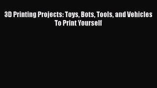 Download 3D Printing Projects: Toys Bots Tools and Vehicles To Print Yourself Ebook Free