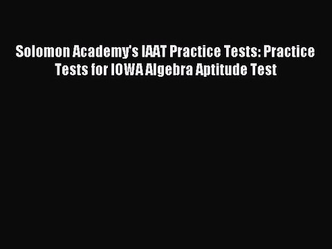 [Download PDF] Solomon Academy's IAAT Practice Tests: Practice Tests for IOWA Algebra Aptitude