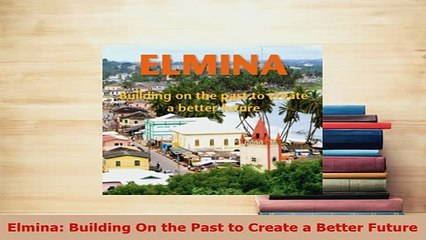 Download  Elmina Building On the Past to Create a Better Future Download Online