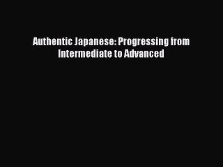 Download Authentic Japanese: Progressing from Intermediate to Advanced Ebook Online