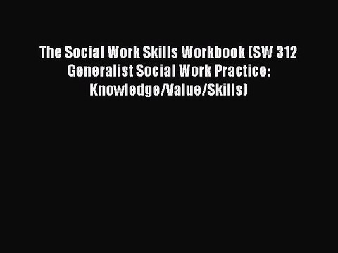 Read The Social Work Skills Workbook (SW 312 Generalist Social Work Practice: Knowledge/Value/Skills)