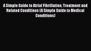Read A Simple Guide to Atrial Fibrillation Treatment and Related Conditions (A Simple Guide
