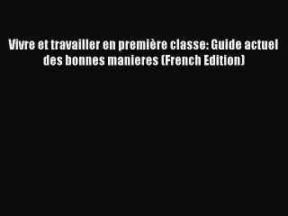 [PDF] Vivre et travailler en première classe: Guide actuel des bonnes manieres (French Edition)