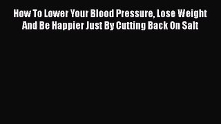 Read How To Lower Your Blood Pressure Lose Weight And Be Happier Just By Cutting Back On Salt