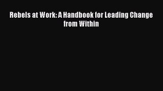[PDF] Rebels at Work: A Handbook for Leading Change from Within [Read] Full Ebook