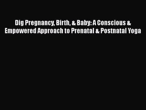 PDF Dig Pregnancy Birth & Baby: A Conscious & Empowered Approach to Prenatal & Postnatal Yoga