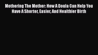 PDF Mothering The Mother: How A Doula Can Help You Have A Shorter Easier And Healthier Birth