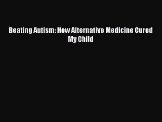 Download Beating Autism: How Alternative Medicine Cured My Child Free Books