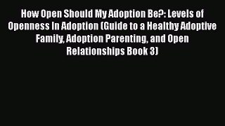 Read How Open Should My Adoption Be?: Levels of Openness In Adoption (Guide to a Healthy Adoptive