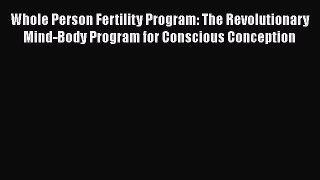 Read Whole Person Fertility Program: The Revolutionary Mind-Body Program for Conscious Conception