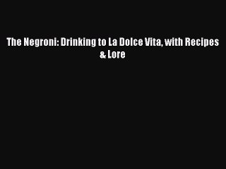 PDF The Negroni: Drinking to La Dolce Vita with Recipes & Lore  Read Online