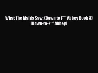 Read What The Maids Saw: (Down to F*** Abbey Book 3) (Down-to-F*** Abbey) Ebook Free