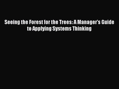 [PDF] Seeing the Forest for the Trees: A Manager's Guide to Applying Systems Thinking [Read]