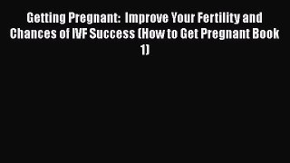 Read Getting Pregnant:  Improve Your Fertility and Chances of IVF Success (How to Get Pregnant