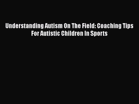 Download Understanding Autism On The Field: Coaching Tips For Autistic Children In Sports