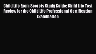 Read Child Life Exam Secrets Study Guide: Child Life Test Review for the Child Life Professional