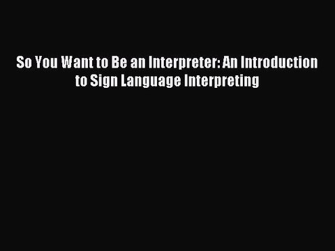 Download So You Want to Be an Interpreter: An Introduction to Sign Language Interpreting PDF