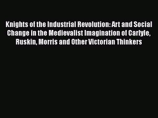 Download Knights of the Industrial Revolution: Art and Social Change in the Medievalist Imagination