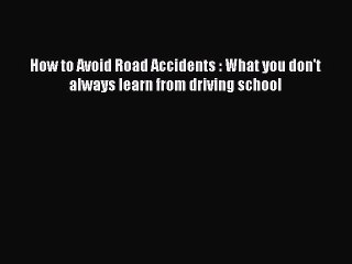 Read How to Avoid Road Accidents : What you don't always learn from driving school PDF Free