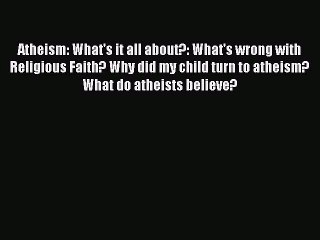 PDF Atheism: What's it all about?: What's wrong with Religious Faith? Why did my child turn