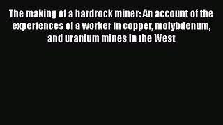 Read The making of a hardrock miner: An account of the experiences of a worker in copper molybdenum
