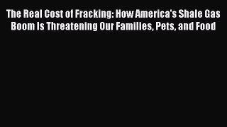 Read The Real Cost of Fracking: How America's Shale Gas Boom Is Threatening Our Families Pets