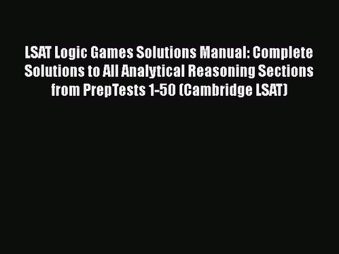 Read LSAT Logic Games Solutions Manual: Complete Solutions to All Analytical Reasoning Sections